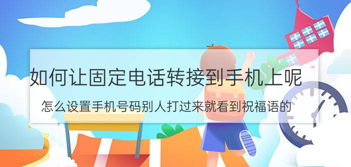 如何让固定电话转接到手机上呢 怎么设置手机号码别人打过来就看到祝福语的？